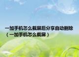 一加手机怎么截屏后分享自动删除（一加手机怎么截屏）