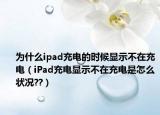 为什么ipad充电的时候显示不在充电（iPad充电显示不在充电是怎么状况??）