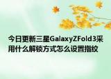 今日更新三星GalaxyZFold3采用什么解锁方式怎么设置指纹