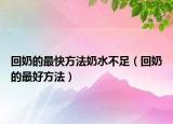 回奶的最快方法奶水不足（回奶的最好方法）