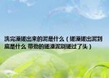 洗完澡搓出来的泥是什么（搓澡搓出泥到底是什么 带劲的搓澡泥别搓过了头）