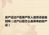 房产证过户后原产权人信息还能查到吗（过户以后怎么查原来的房产证）
