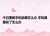 今日更新手机碎屏怎么办 手机屏幕碎了怎么办
