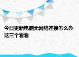 今日更新电脑无网络连接怎么办 这三个看看