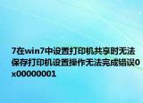 7在win7中设置打印机共享时无法保存打印机设置操作无法完成错误0x00000001