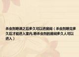 杀虫剂喷洒之后多久可以进房间（杀虫剂喷完多久后才能进入室内,喷杀虫剂的房间多久人可以进入）