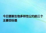 今日更新生物多样性公约的三个主要目标是