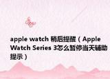 apple watch 稍后提醒（Apple Watch Series 3怎么暂停当天辅助提示）