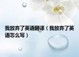 我放弃了英语翻译（我放弃了英语怎么写）