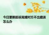 今日更新起诉离婚对方不出庭该怎么办