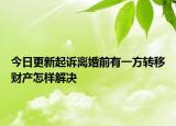 今日更新起诉离婚前有一方转移财产怎样解决