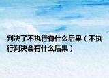 判决了不执行有什么后果（不执行判决会有什么后果）