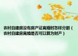 农村自建房没有房产证离婚时怎样分割（农村自建房离婚是否可以算为财产）