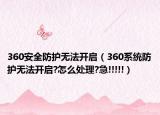 360安全防护无法开启（360系统防护无法开启?怎么处理?急!!!!!）