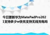 今日更新华为MatePadPro2021支持多少w快充支持无线充电吗