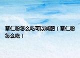薏仁粉怎么吃可以减肥（薏仁粉怎么吃）