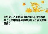 指甲显示人的健康 教你如何从指甲看健康（从指甲看身体健康状况 8个变化识别健康）