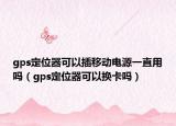 gps定位器可以插移动电源一直用吗（gps定位器可以换卡吗）