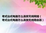 老式台式电脑怎么连接无线网络（老式台式电脑怎么连接无线路由器）