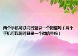 两个手机可以同时登录一个微信吗（两个手机可以同时登录一个微信号吗）