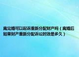 离完婚可以起诉重新分配财产吗（离婚后如果财产重新分配诉讼时效是多久）
