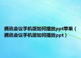 腾讯会议手机版如何播放ppt苹果（腾讯会议手机版如何播放ppt）
