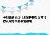 今日更新满足什么条件的分居才可以认定为夫妻感情破裂