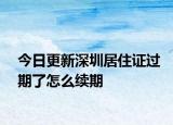 今日更新深圳居住证过期了怎么续期