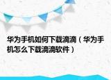 华为手机如何下载滴滴（华为手机怎么下载滴滴软件）