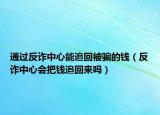 通过反诈中心能追回被骗的钱（反诈中心会把钱追回来吗）