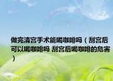 做完清宫手术能喝咖啡吗（刮宫后可以喝咖啡吗 刮宫后喝咖啡的危害）