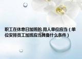 职工在休息日加班的,用人单位应当（单位安排员工加班应当具备什么条件）
