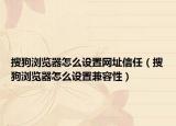 搜狗浏览器怎么设置网址信任（搜狗浏览器怎么设置兼容性）