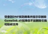 登录到DNF找到病毒并提示您删除Gamelink.dll如果你不能删除它我将粉碎文件