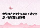 造梦西游里面谁最厉害（造梦西游人物后期谁最厉害）