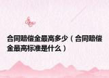 合同赔偿金最高多少（合同赔偿金最高标准是什么）