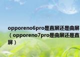 opporeno6pro是直屏还是曲屏（opporeno7pro是曲屏还是直屏）