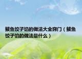 鲅鱼饺子馅的做法大全窍门（鲅鱼饺子馅的做法是什么）