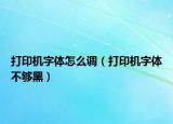 打印机字体怎么调（打印机字体不够黑）