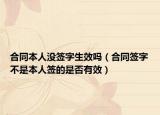 合同本人没签字生效吗（合同签字不是本人签的是否有效）
