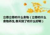 立春立春吃什么食物（立春吃什么食物养生,春天到了吃什么好呢）