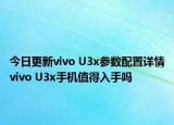 今日更新vivo U3x参数配置详情vivo U3x手机值得入手吗