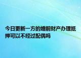 今日更新一方的婚前财产办理抵押可以不经过配偶吗
