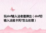 玩dnf输入法老是弹出（dnf切输入法就卡死?怎么处理）