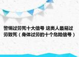 警惕过劳死十大信号 这类人最易过劳致死（身体过劳的十个危险信号）