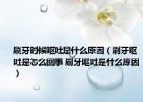 刷牙时候呕吐是什么原因（刷牙呕吐是怎么回事 刷牙呕吐是什么原因）