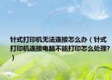 针式打印机无法连接怎么办（针式打印机连接电脑不能打印怎么处理?）