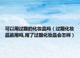 可以用过期的化妆品吗（过期化妆品能用吗,用了过期化妆品会怎样）