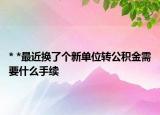 * *最近换了个新单位转公积金需要什么手续