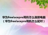 华为freelacepro耳机怎么连接电脑（华为freelacepro耳机怎么配对）